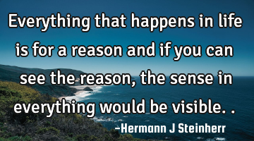 Everything that happens in life is for a reason and if you can see the reason, the sense in