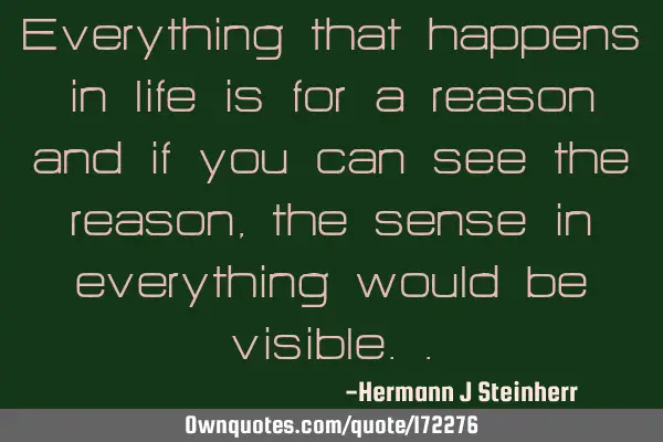 Everything that happens in life is for a reason and if you can see the reason, the sense in