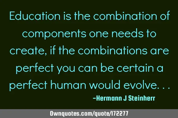 Education is the combination of components one needs to create, if the combinations are perfect you
