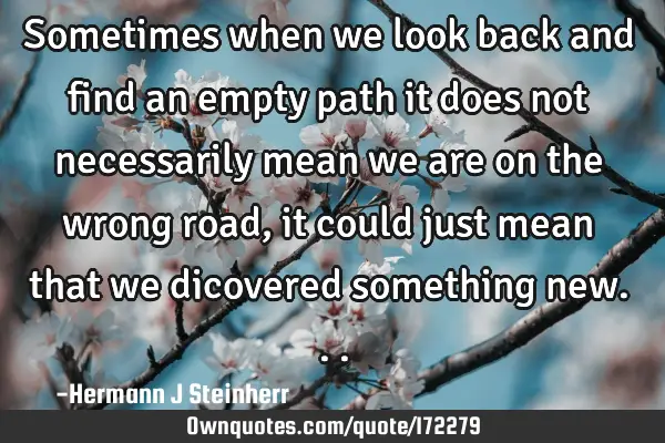 Sometimes when we look back and find an empty path it does not necessarily mean we are on the wrong