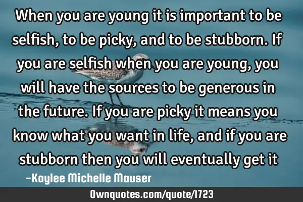 When you are young it is important to be selfish, to be picky, and to be stubborn. If you are