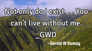 Not only do I exist...you can