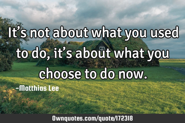It’s not about what you used to do, it’s about what you choose to do