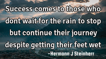 Success comes to those who dont wait for the rain to stop but continue their journey despite