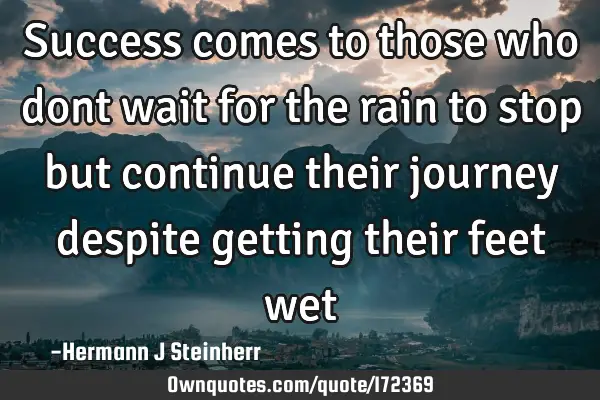 Success comes to those who dont wait for the rain to stop but continue their journey despite