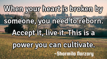 When your heart is broken by someone, you need to reborn. Accept it, live it. This is a power you