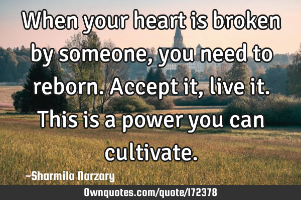 When your heart is broken by someone, you need to reborn. Accept it, live it. This is a power you