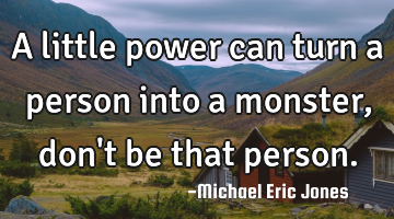 A little power can turn a person into a monster, don