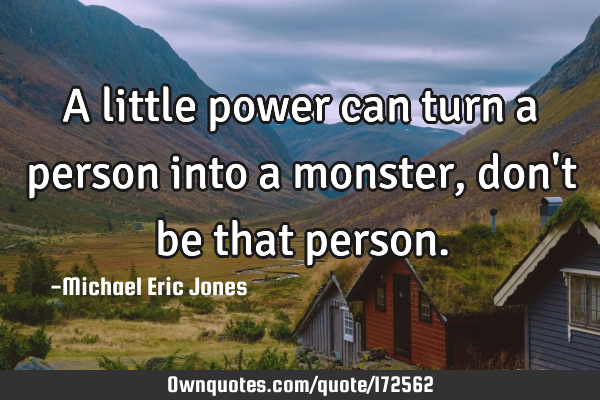 A little power can turn a person into a monster, don