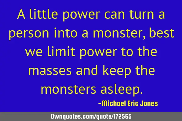 A little power can turn a person into a monster, best we limit power to the masses and keep the