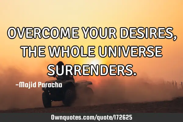 OVERCOME YOUR DESIRES , THE WHOLE UNIVERSE SURRENDERS