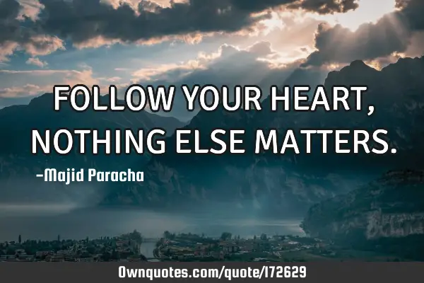 FOLLOW YOUR HEART , NOTHING ELSE MATTERS