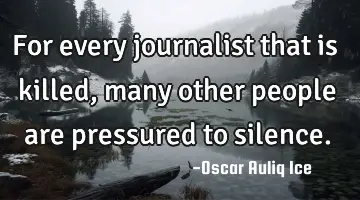 For every journalist that is killed, many other people are pressured to silence.