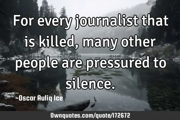 For every journalist that is killed, many other people are pressured to