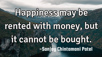 Happiness may be rented with money, but it cannot be bought.