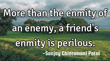 More than the enmity of an enemy, a friend