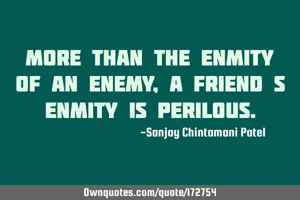 More than the enmity of an enemy, a friend