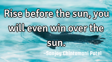 Rise before the sun, you will even win over the sun.