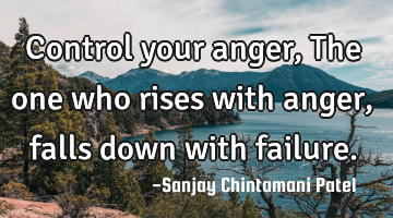 Control your anger, The one who rises with anger, falls down with failure.