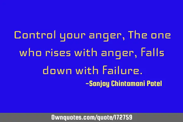 Control your anger, The one who rises with anger, falls down with