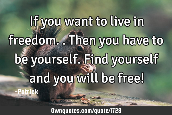 If you want to live in freedom.. Then you have to be yourself. Find yourself and you will be free!