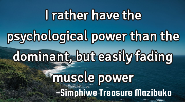 I rather have the psychological power than the dominant, but easily fading muscle power