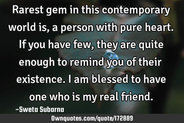 Rarest gem in this contemporary world is,a person with pure heart.

If you have few,they are