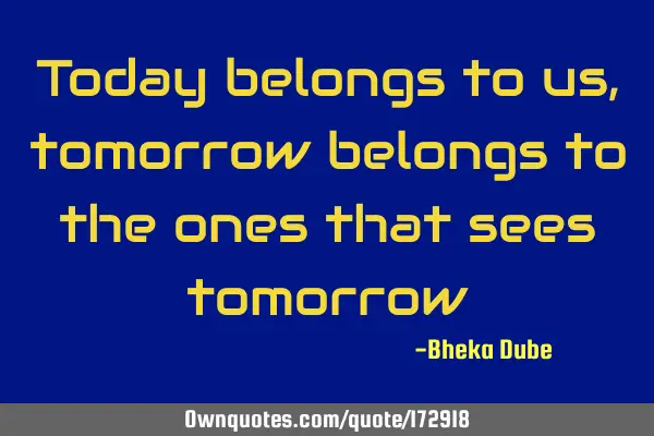 Today belongs to us, tomorrow belongs to the ones that sees