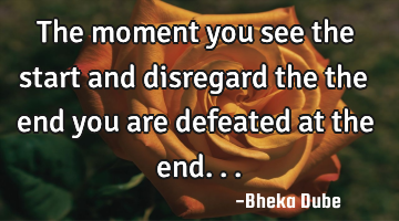 The moment you see the start and disregard the the end you are defeated at the end...