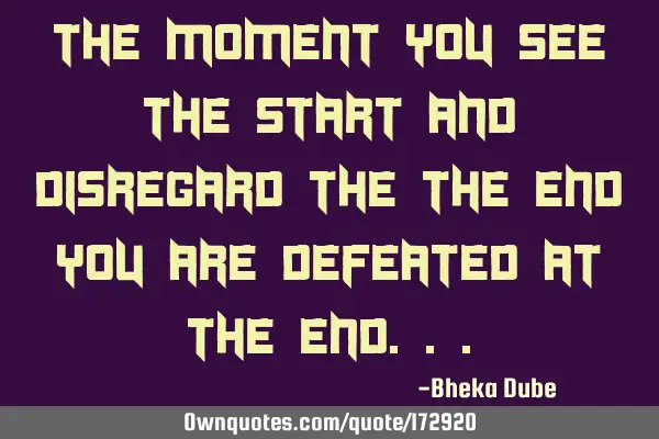 The moment you see the start and disregard the the end you are defeated at the