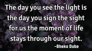 The day you see the light is the day you sign the sight for us the moment of life stays through our