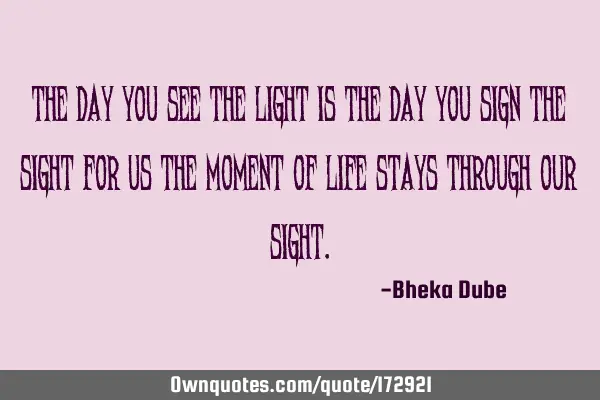 The day you see the light is the day you sign the sight for us the moment of life stays through our