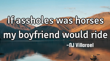 If assholes was horses my boyfriend would ride