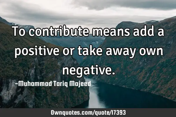 To contribute means add a positive or take away own