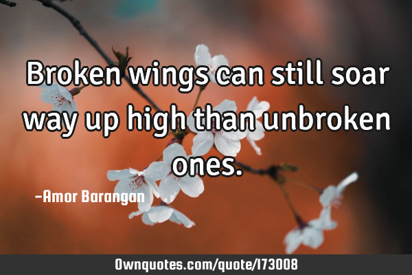 Broken wings can still soar way up high than unbroken