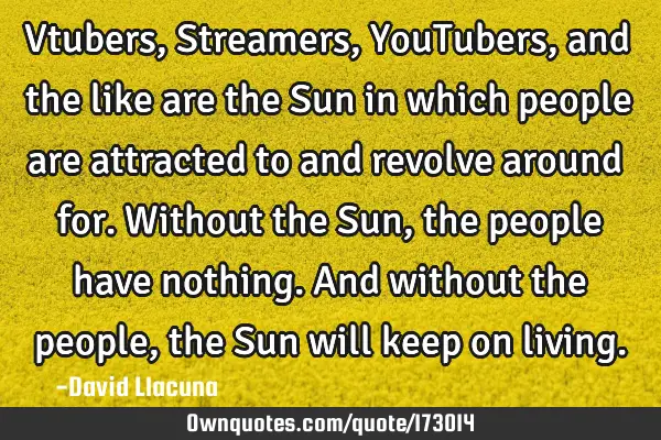 Vtubers, Streamers, YouTubers, and the like are the Sun in which people are attracted to and