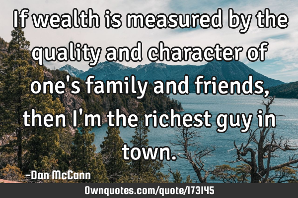 If wealth is measured by the quality and character of one