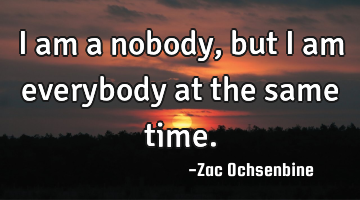 I am a nobody, but I am everybody at the same time.