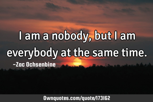 I am a nobody, but I am everybody at the same