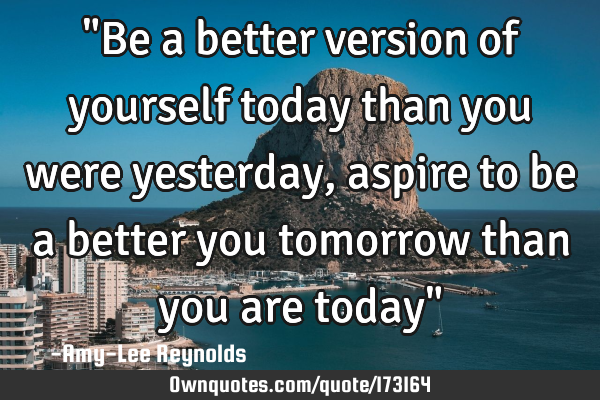 "Be a better version of yourself today than you were yesterday,aspire to be a better you tomorrow