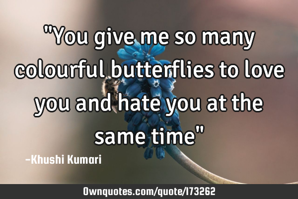 "You give me so many colourful butterflies to love you and hate you at the same time"