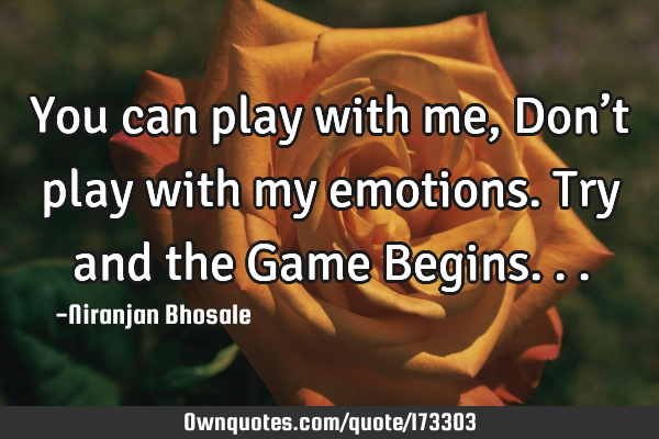 You can play with me, Don’t play with my emotions. Try and the Game B