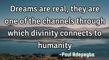 Dreams are real, they are one of the channels through which divinity connects to humanity