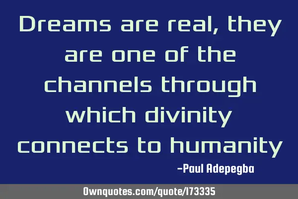 Dreams are real, they are one of the channels through which divinity connects to