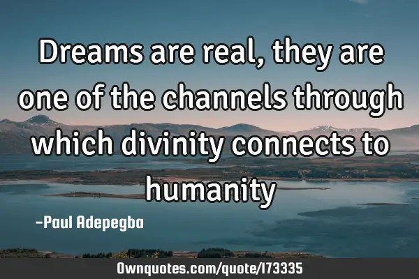 Dreams are real, they are one of the channels through which divinity connects to