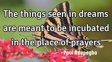 The things seen in dreams are meant to be incubated in the place of prayers