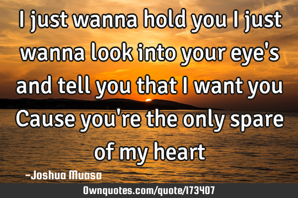 I just wanna hold you
I just wanna look into your eye