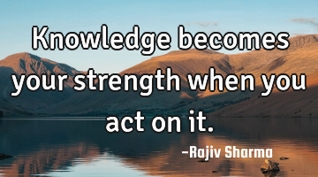 Knowledge becomes your strength when you act on it.