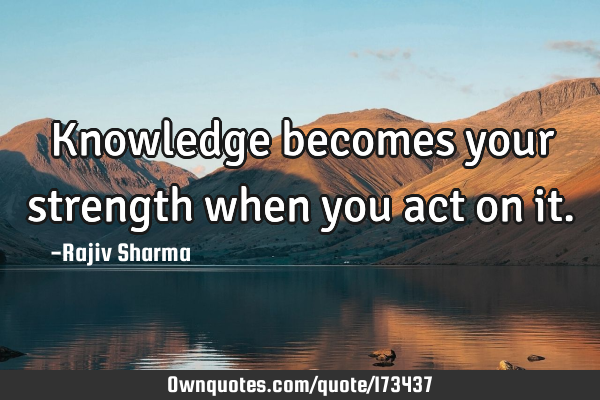 Knowledge becomes your strength when you act on