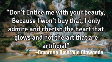 “Don’t Entice me with your beauty, 
Because I won’t buy that, I only admire and cherish the